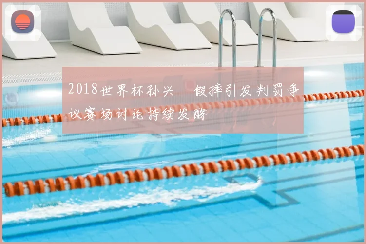 2018世界杯孙兴慜假摔引发判罚争议赛场讨论持续发酵