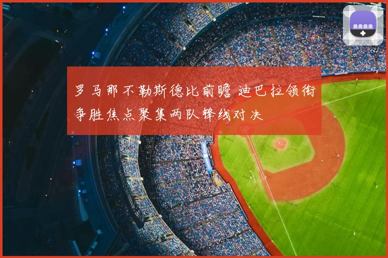 罗马那不勒斯德比前瞻 迪巴拉领衔争胜焦点聚集两队锋线对决