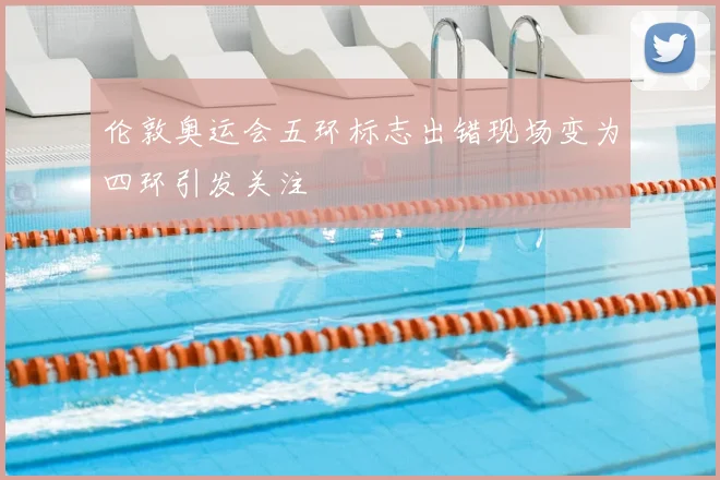 伦敦奥运会五环标志出错现场变为四环引发关注