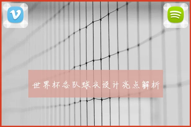 世界杯各队球衣设计亮点解析