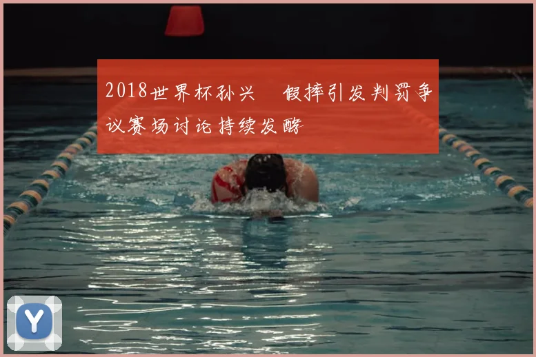 2018世界杯孙兴慜假摔引发判罚争议赛场讨论持续发酵