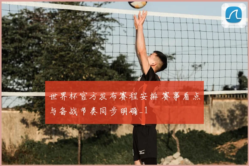 世界杯官方发布赛程安排 赛事看点与备战节奏同步明确_1
