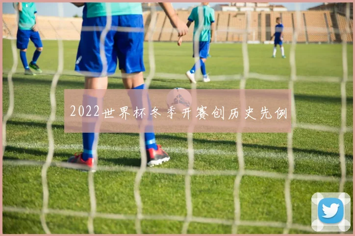 2022世界杯冬季开赛创历史先例