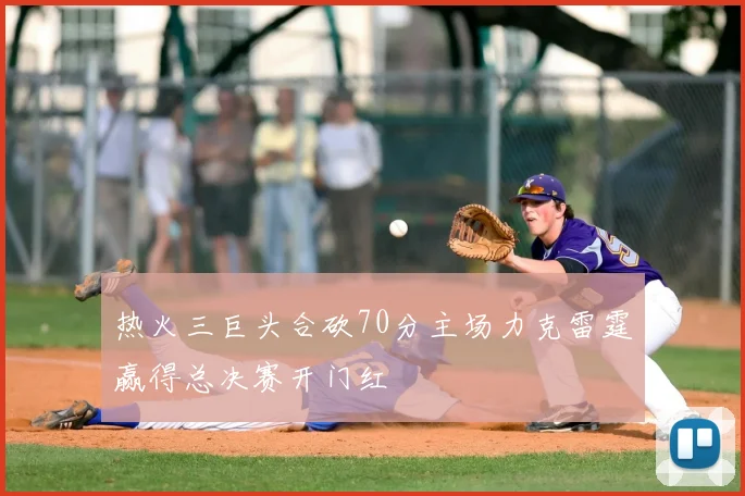 热火三巨头合砍70分主场力克雷霆赢得总决赛开门红