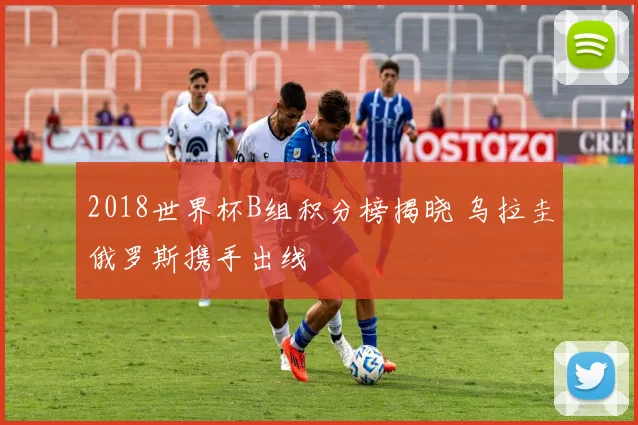 2018世界杯B组积分榜揭晓 乌拉圭俄罗斯携手出线