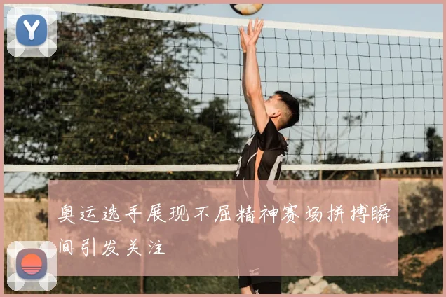 奥运选手展现不屈精神赛场拼搏瞬间引发关注