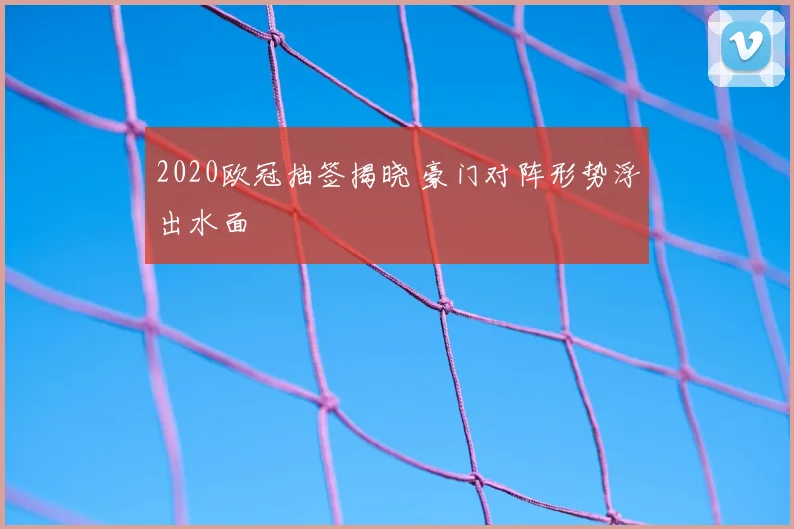 2020欧冠抽签揭晓 豪门对阵形势浮出水面
