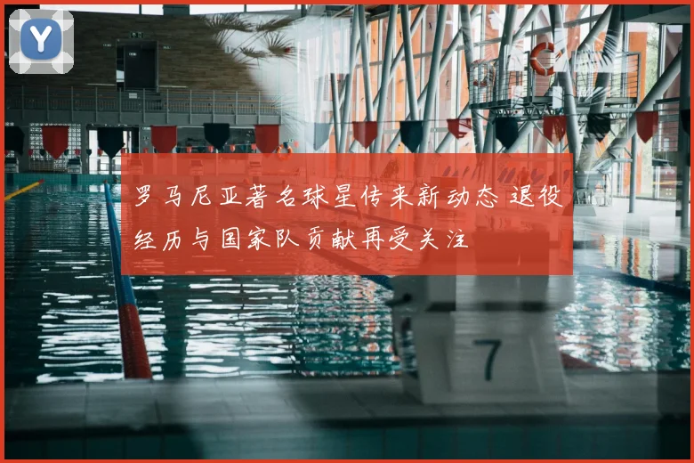 罗马尼亚著名球星传来新动态 退役经历与国家队贡献再受关注