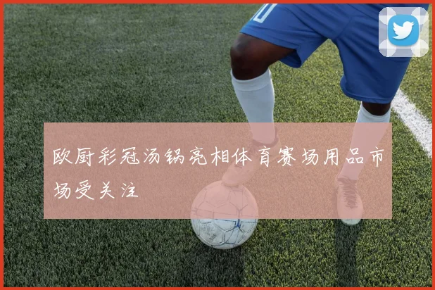 欧厨彩冠汤锅亮相体育赛场用品市场受关注