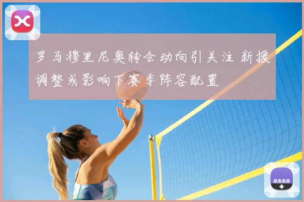 罗马穆里尼奥转会动向引关注 新援调整或影响下赛季阵容配置