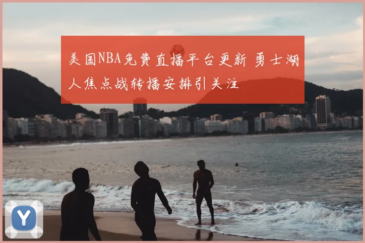 美国NBA免费直播平台更新 勇士湖人焦点战转播安排引关注