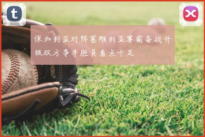 保加利亚对阵塞维利亚赛前备战升级双方争夺胜负看点十足
