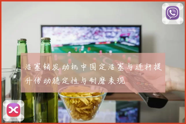 活塞销发动机中固定活塞与连杆提升传动稳定性与耐磨表现