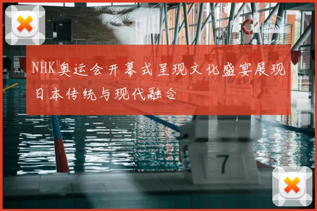 NHK奥运会开幕式呈现文化盛宴展现日本传统与现代融合