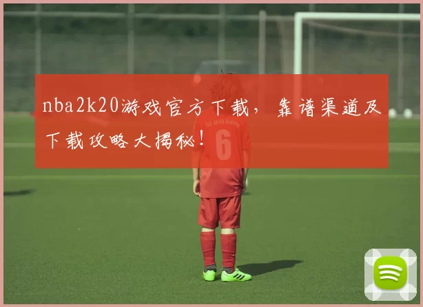 nba2k20游戏官方下载,靠谱渠道及下载攻略大揭秘!