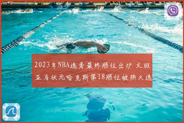 2023年NBA选秀最终顺位出炉 文班亚马状元哈克斯第18顺位被热火选中