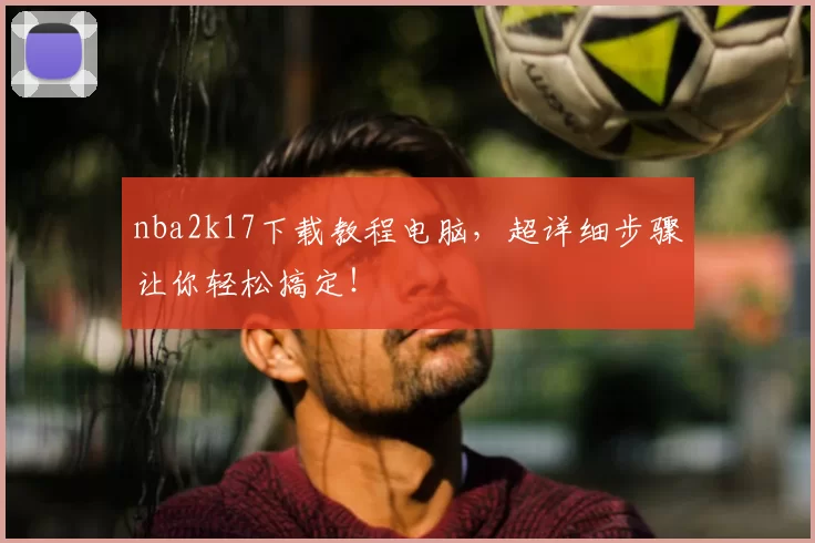 nba2k17下载教程电脑，超详细步骤让你轻松搞定！