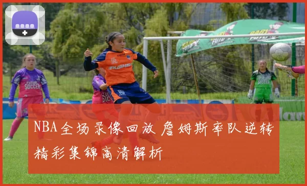 NBA全场录像回放 詹姆斯率队逆转精彩集锦高清解析