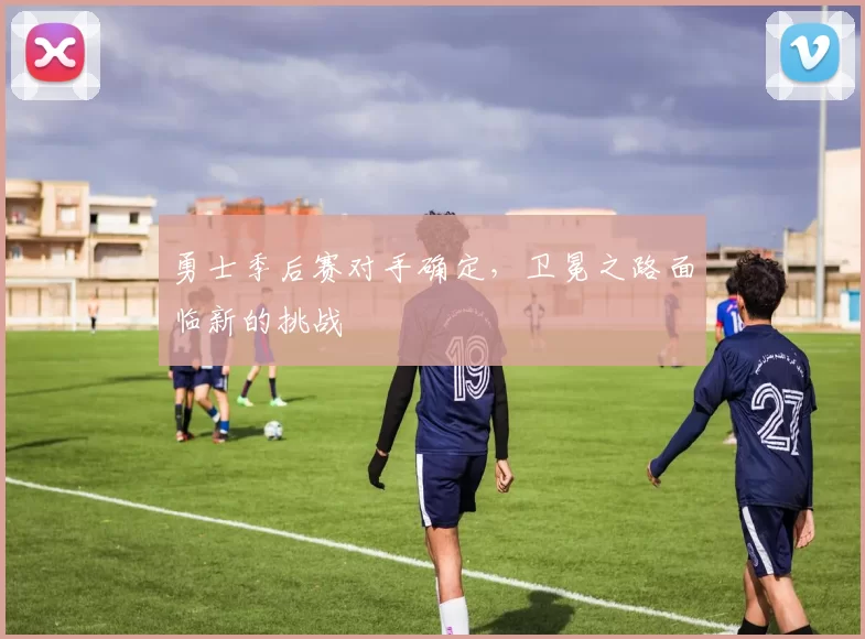 勇士季后赛对手确定，卫冕之路面临新的挑战