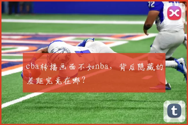 cba转播画面不如nba,背后隐藏的差距究竟在哪?