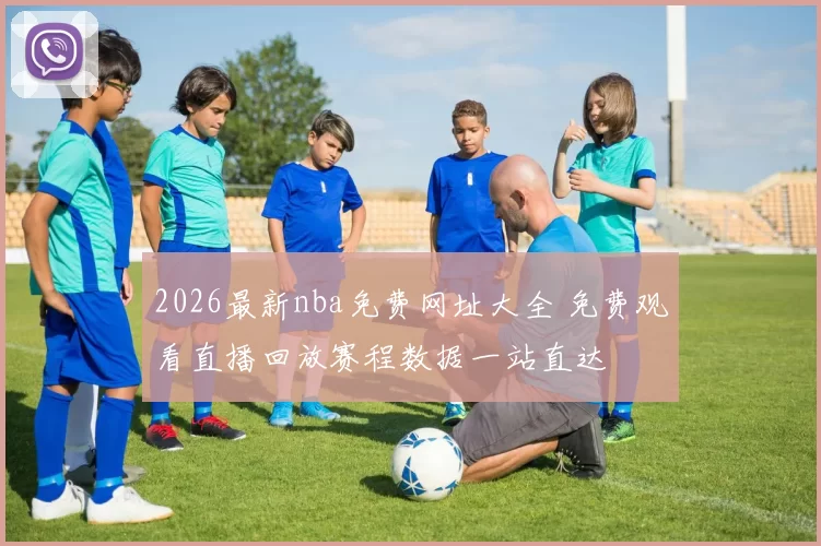 2026最新nba免费网址大全 免费观看直播回放赛程数据一站直达