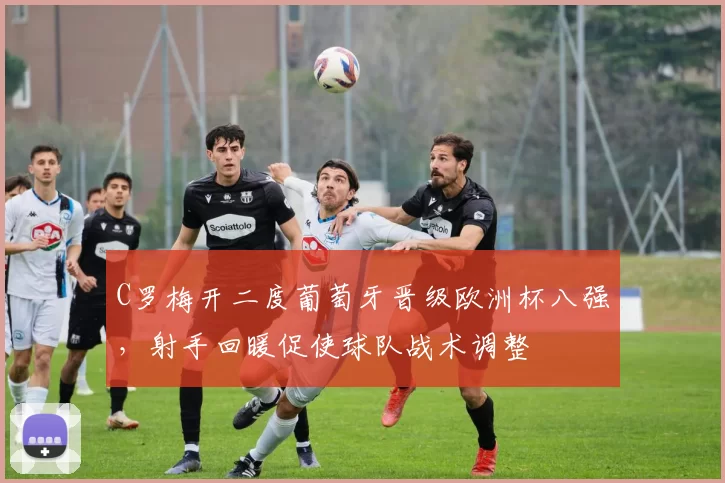 C罗梅开二度葡萄牙晋级欧洲杯八强，射手回暖促使球队战术调整