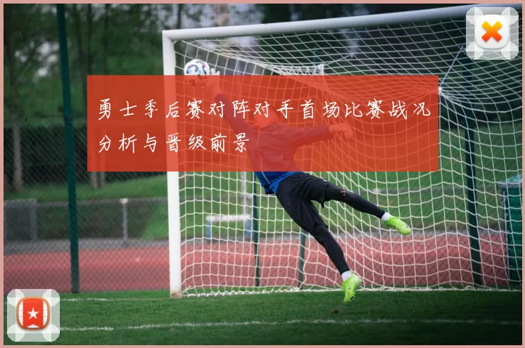勇士季后赛对阵对手首场比赛战况分析与晋级前景