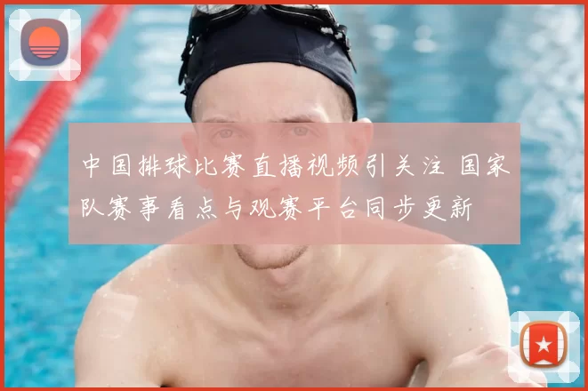 中国排球比赛直播视频引关注 国家队赛事看点与观赛平台同步更新