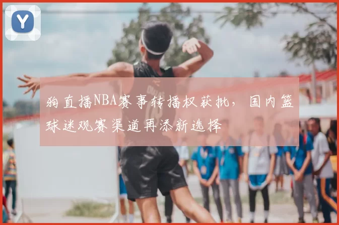 狗直播NBA赛事转播权获批，国内篮球迷观赛渠道再添新选择