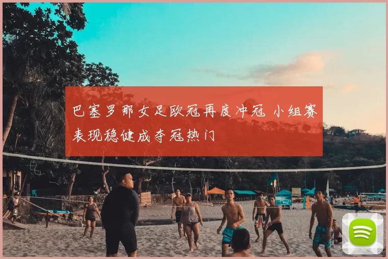 巴塞罗那女足欧冠再度冲冠 小组赛表现稳健成夺冠热门