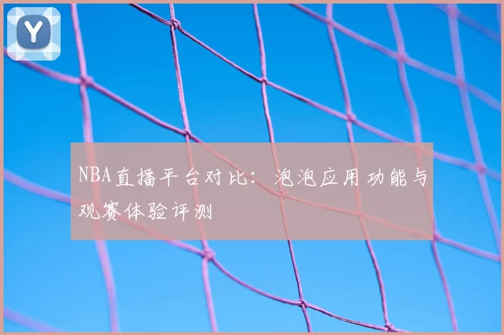 NBA直播平台对比:泡泡应用功能与观赛体验评测