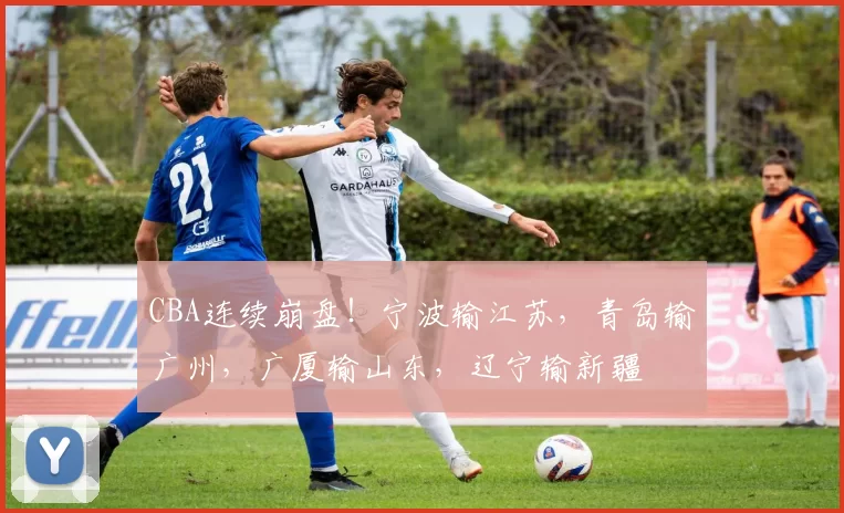 CBA连续崩盘！宁波输江苏，青岛输广州，广厦输山东，辽宁输新疆