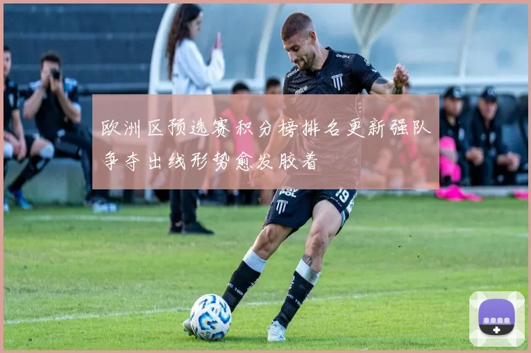 欧洲区预选赛积分榜排名更新强队争夺出线形势愈发胶着