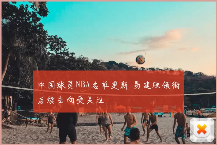 中国球员NBA名单更新 易建联领衔后续去向受关注