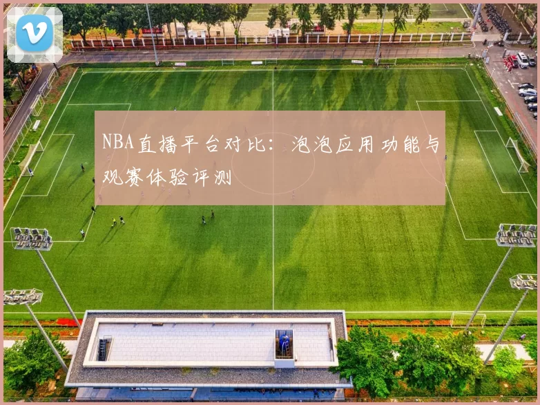 NBA直播平台对比:泡泡应用功能与观赛体验评测