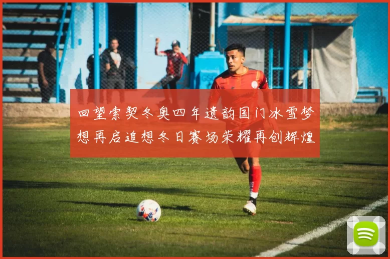回望索契冬奥四年遗韵国门冰雪梦想再启追想冬日赛场荣耀再创辉煌