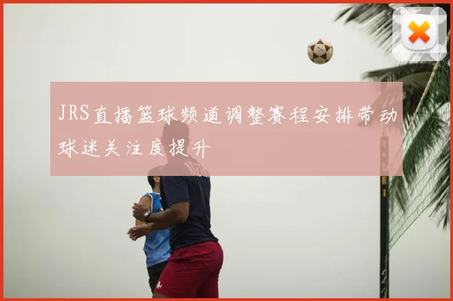 JRS直播篮球频道调整赛程安排带动球迷关注度提升