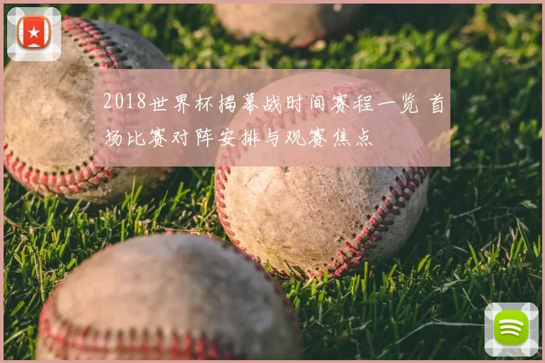 2018世界杯揭幕战时间赛程一览 首场比赛对阵安排与观赛焦点