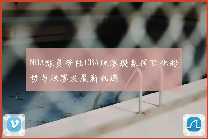NBA球员登陆CBA联赛现象国际化趋势与联赛发展新机遇