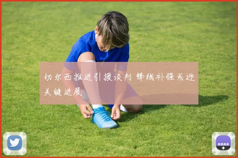 切尔西推进引援谈判 锋线补强或迎关键进展
