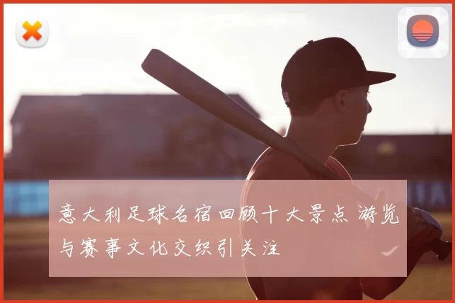 意大利足球名宿回顾十大景点 游览与赛事文化交织引关注