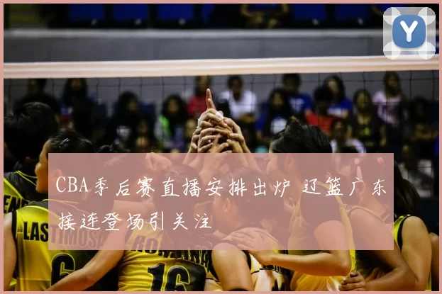 CBA季后赛直播安排出炉 辽篮广东接连登场引关注