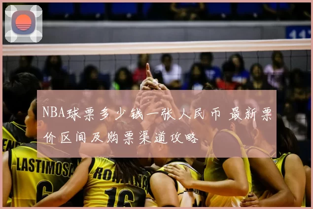 NBA球票多少钱一张人民币 最新票价区间及购票渠道攻略
