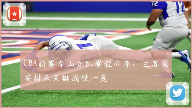 CBA新赛季山东队赛程公布，主客场安排及关键战役一览