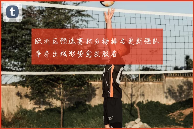欧洲区预选赛积分榜排名更新强队争夺出线形势愈发胶着