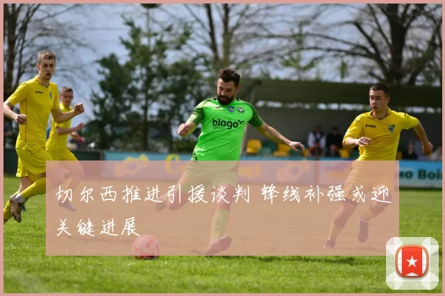 切尔西推进引援谈判 锋线补强或迎关键进展