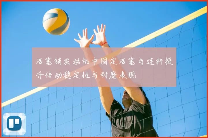 活塞销发动机中固定活塞与连杆提升传动稳定性与耐磨表现