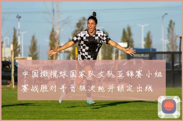 中国橄榄球国家队女队亚锦赛小组赛战胜对手晋级次轮并锁定出线