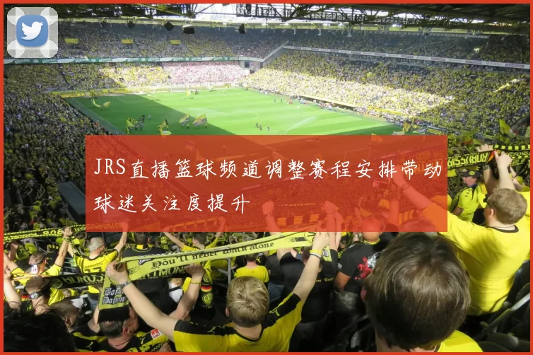 JRS直播篮球频道调整赛程安排带动球迷关注度提升