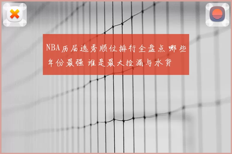 NBA历届选秀顺位排行全盘点 哪些年份最强 谁是最大捡漏与水货